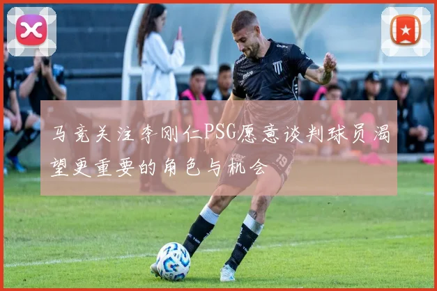 马竞关注李刚仁PSG愿意谈判球员渴望更重要的角色与机会