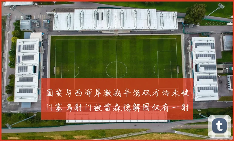 国安与西海岸激战半场双方均未破门塞鸟射门被雷森德解围仅有一射正