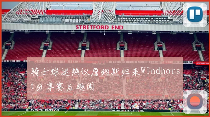 骑士球迷热议詹姆斯归来Windhorst分享赛后趣闻