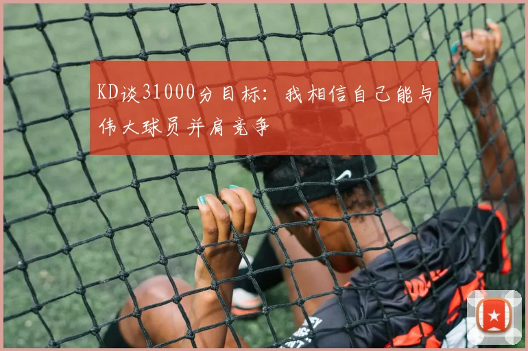 KD谈31000分目标:我相信自己能与伟大球员并肩竞争
