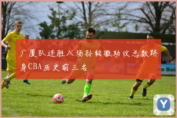 广厦队连胜八场孙铭徽助攻总数跻身CBA历史前三名