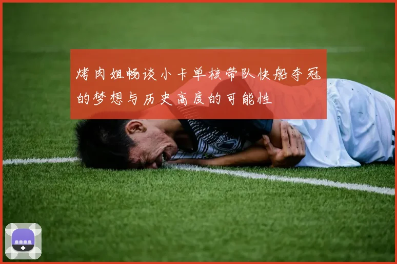 烤肉姐畅谈小卡单核带队快船夺冠的梦想与历史高度的可能性