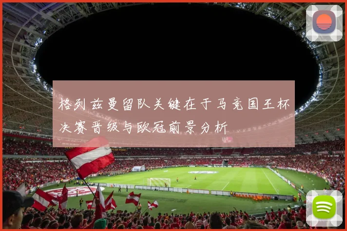 格列兹曼留队关键在于马竞国王杯决赛晋级与欧冠前景分析
