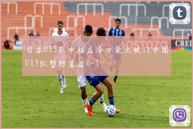 日本U15队中柱后泽口荣太破门中国U15队暂时落后0-1
