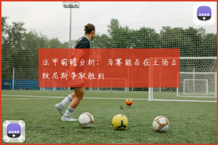 法甲前瞻分析:马赛能否在主场击败尼斯争取胜利