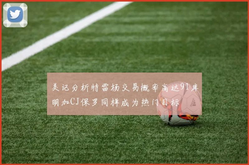 美记分析特雷杨交易概率高达91库明加CJ保罗同样成为热门目标