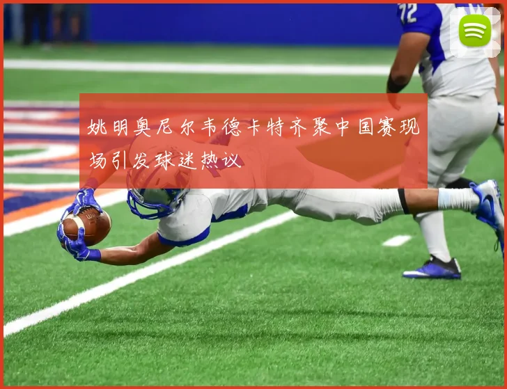 姚明奥尼尔韦德卡特齐聚中国赛现场引发球迷热议