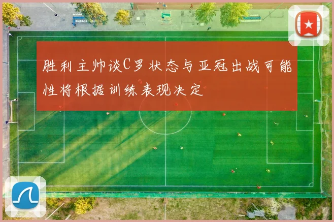 胜利主帅谈C罗状态与亚冠出战可能性将根据训练表现决定