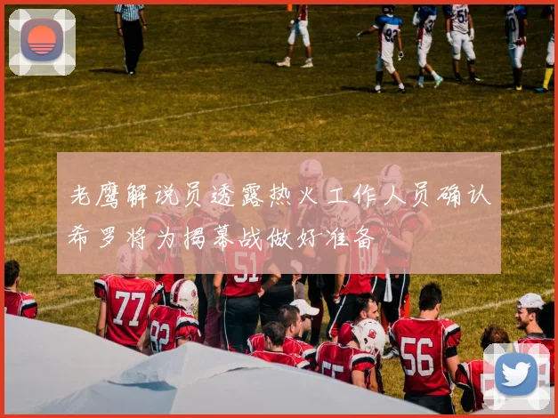 老鹰解说员透露热火工作人员确认希罗将为揭幕战做好准备