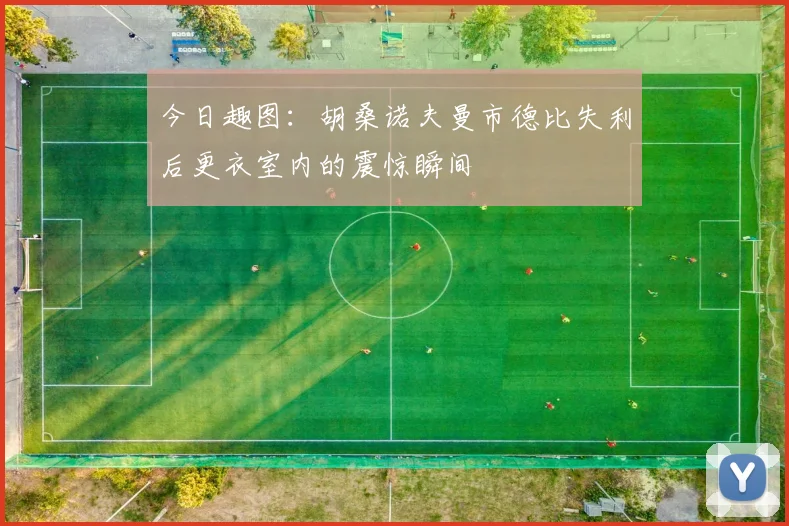 今日趣图:胡桑诺夫曼市德比失利后更衣室内的震惊瞬间