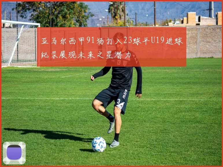 亚马尔西甲91场打入23球平U19进球纪录展现未来之星潜力