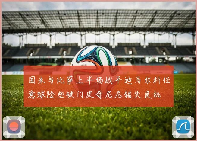 国米与比萨上半场战平迪马尔科任意球险些破门皮奇尼尼错失良机