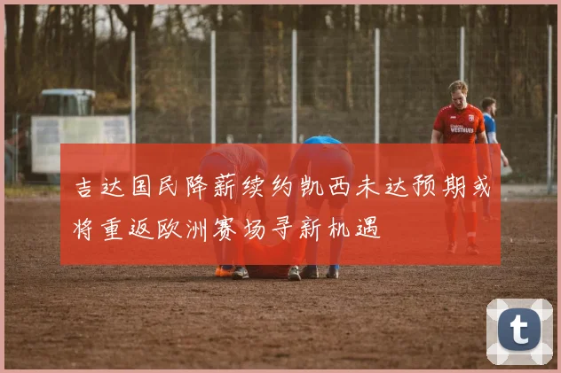 吉达国民降薪续约凯西未达预期或将重返欧洲赛场寻新机遇