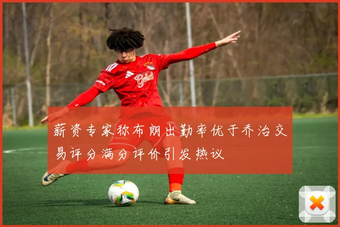 薪资专家称布朗出勤率优于乔治交易评分满分评价引发热议