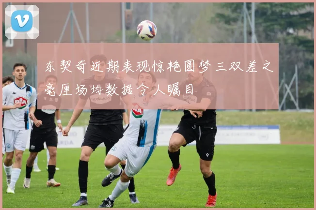 东契奇近期表现惊艳圆梦三双差之毫厘场均数据令人瞩目