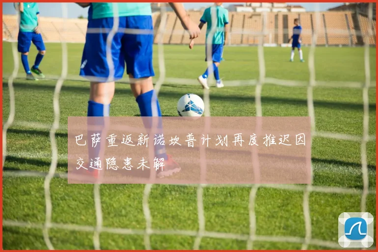 巴萨重返新诺坎普计划再度推迟因交通隐患未解