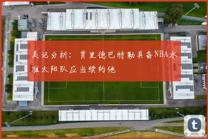 美记分析:贾里德巴特勒具备NBA水准太阳队应当续约他