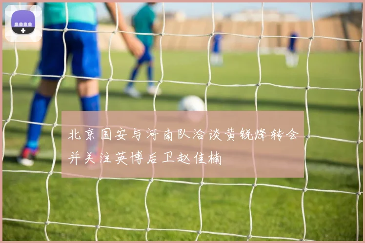 北京国安与河南队洽谈黄锐烽转会并关注英博后卫赵佳楠