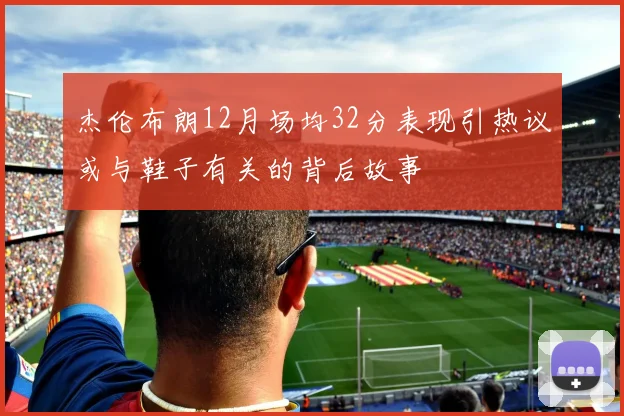 杰伦布朗12月场均32分表现引热议或与鞋子有关的背后故事