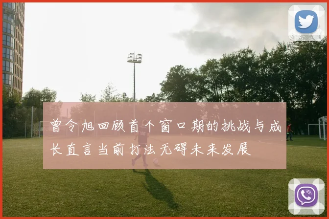 曾令旭回顾首个窗口期的挑战与成长直言当前打法无碍未来发展