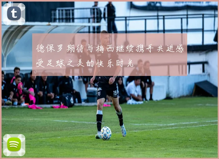 德保罗期待与梅西继续携手共进感受足球之美的快乐时光