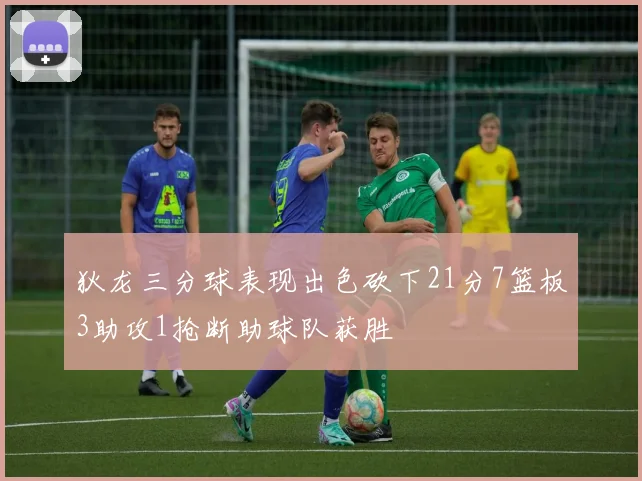 狄龙三分球表现出色砍下21分7篮板3助攻1抢断助球队获胜
