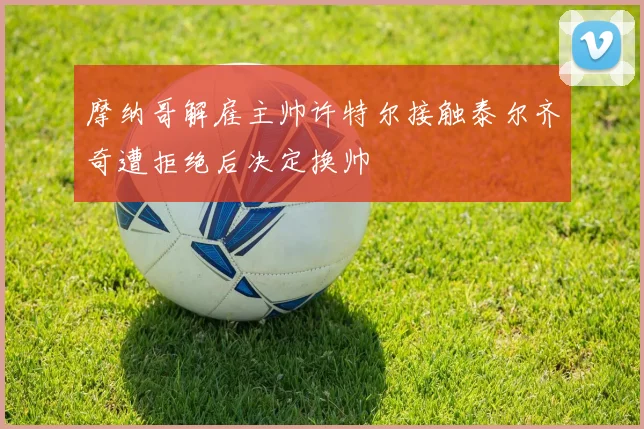 摩纳哥解雇主帅许特尔接触泰尔齐奇遭拒绝后决定换帅