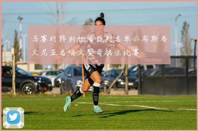 马赛对阵利物浦裁判名单公布斯洛文尼亚名哨文契奇执法比赛