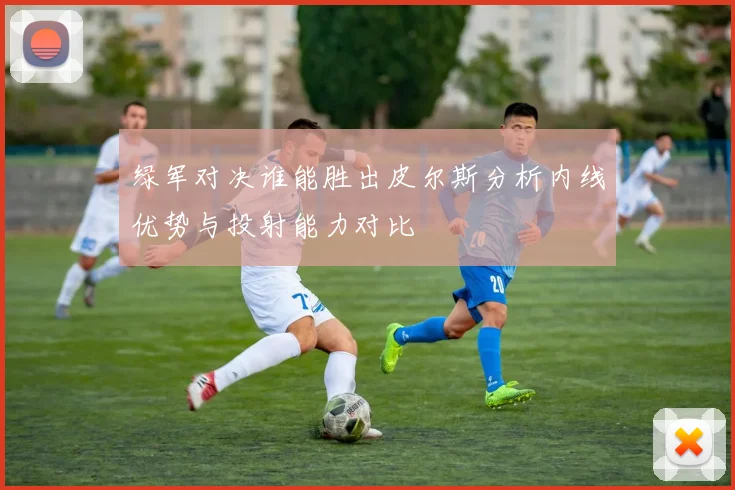 绿军对决谁能胜出皮尔斯分析内线优势与投射能力对比
