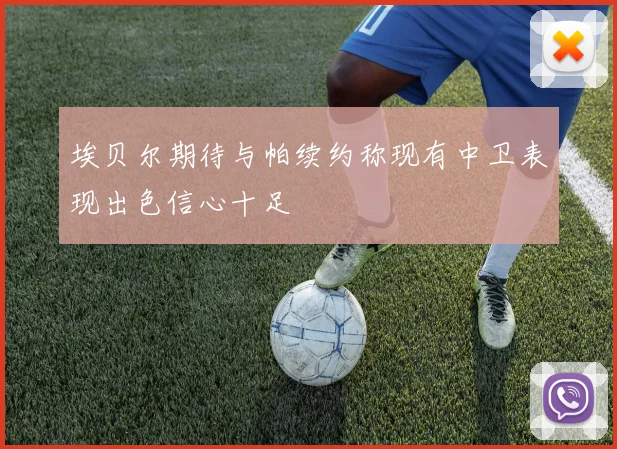 埃贝尔期待与帕续约称现有中卫表现出色信心十足