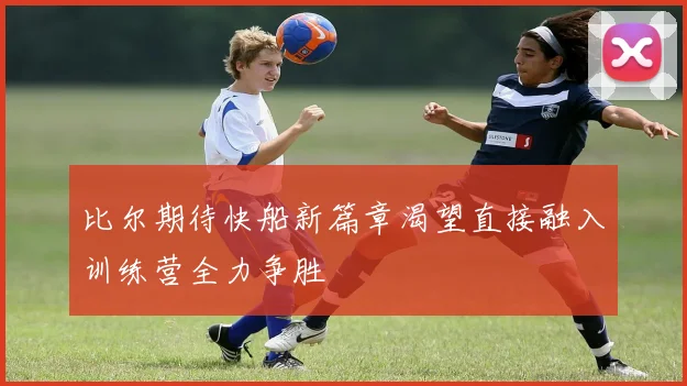 比尔期待快船新篇章渴望直接融入训练营全力争胜