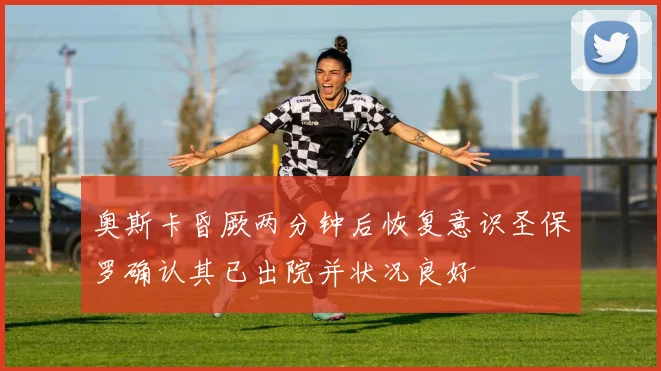 奥斯卡昏厥两分钟后恢复意识圣保罗确认其已出院并状况良好