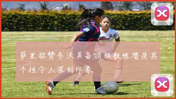 萨里称赞齐沃具备顶级教练潜质其个性令人深刻印象