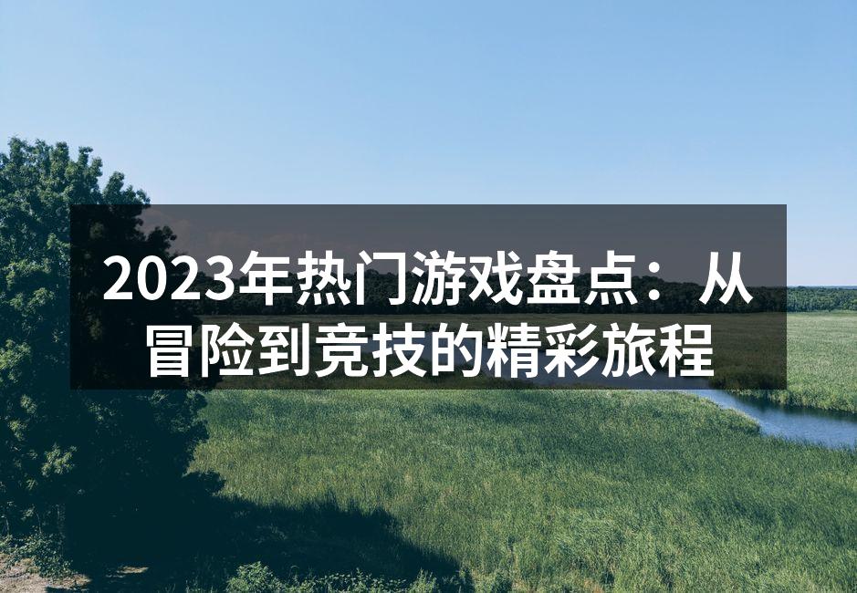 2023年热门游戏盘点：从冒险到竞技的精
