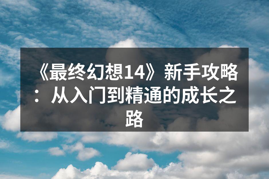 《最终幻想14》新手攻略：从入门到精通的成长之路