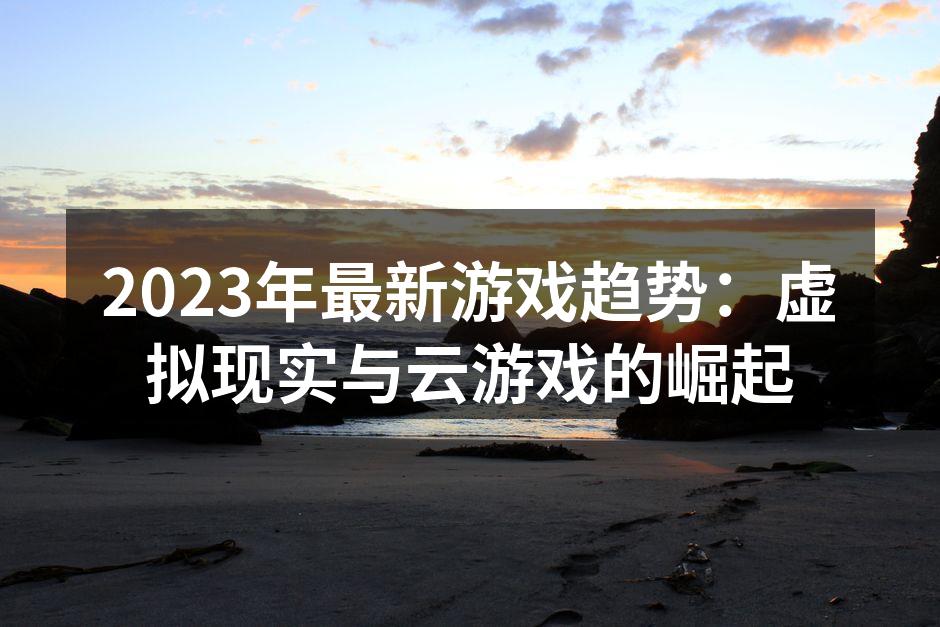 2023年最新游戏趋势：虚拟现实与云游戏