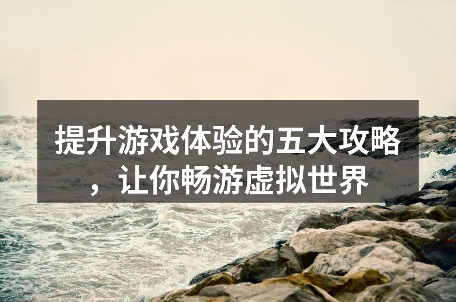 提升游戏体验的五大攻略，让你畅游虚拟世界